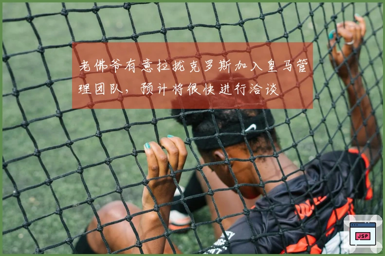 老佛爷有意拉拢克罗斯加入皇马管理团队，预计将很快进行洽谈