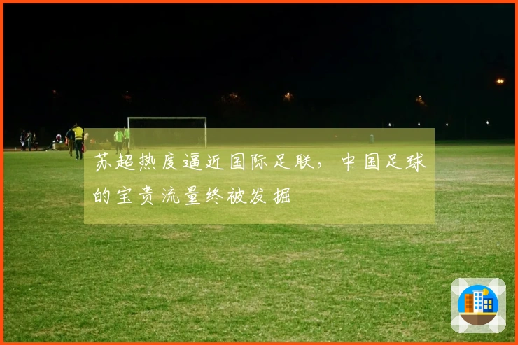 苏超热度逼近国际足联，中国足球的宝贵流量终被发掘