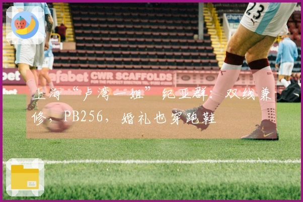 上海“卢湾一姐”纪亚群：双线兼修，PB256，婚礼也穿跑鞋