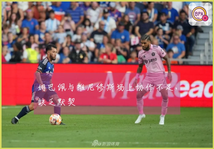 姆巴佩与维尼修斯场上协作不足，缺乏默契