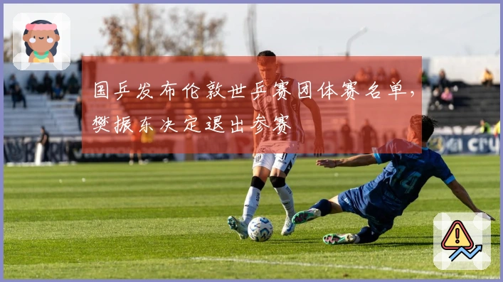 国乒发布伦敦世乒赛团体赛名单，樊振东决定退出参赛