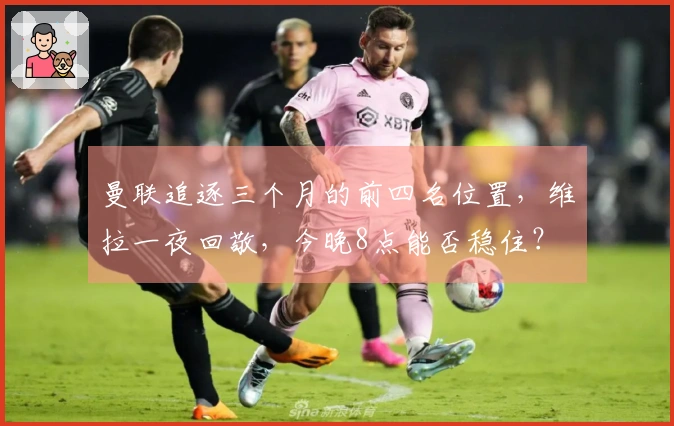 曼联追逐三个月的前四名位置，维拉一夜回敬，今晚8点能否稳住？