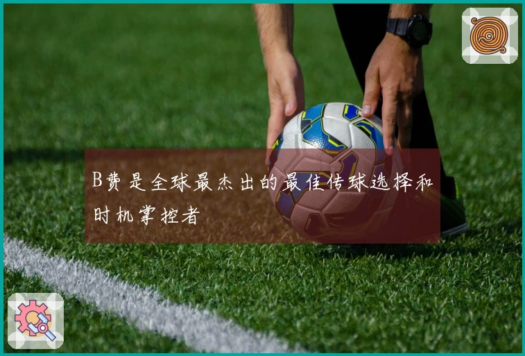 B费是全球最杰出的最佳传球选择和时机掌控者
