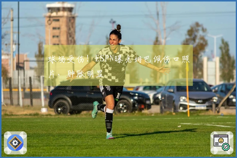 球场受伤！ESPN曝光姆巴佩伤口照片，肿胀明显