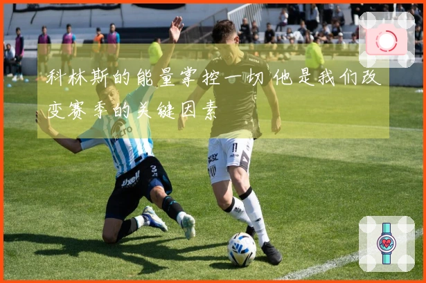 科林斯的能量掌控一切 他是我们改变赛季的关键因素