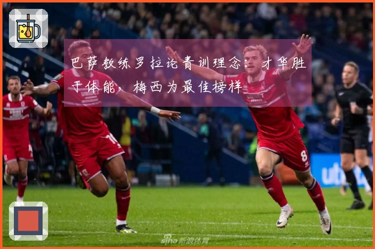 巴萨教练罗拉论青训理念：才华胜于体能，梅西为最佳榜样