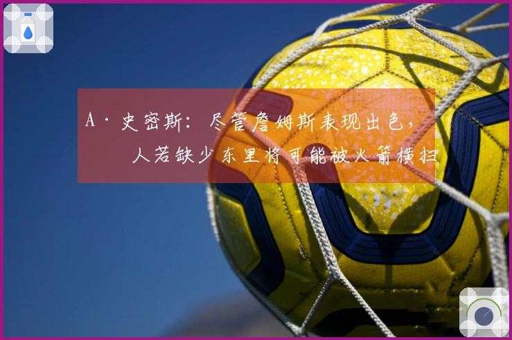 A·史密斯：尽管詹姆斯表现出色，湖人若缺少东里将可能被火箭横扫