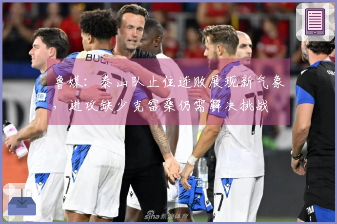鲁媒：泰山队止住连败展现新气象，进攻缺少克雷桑仍需解决挑战