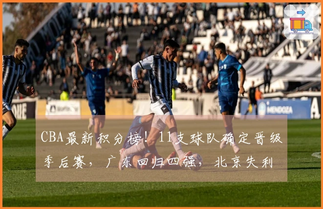 CBA最新积分榜！11支球队确定晋级季后赛，广东回归四强，北京失利山东遭遇连败
