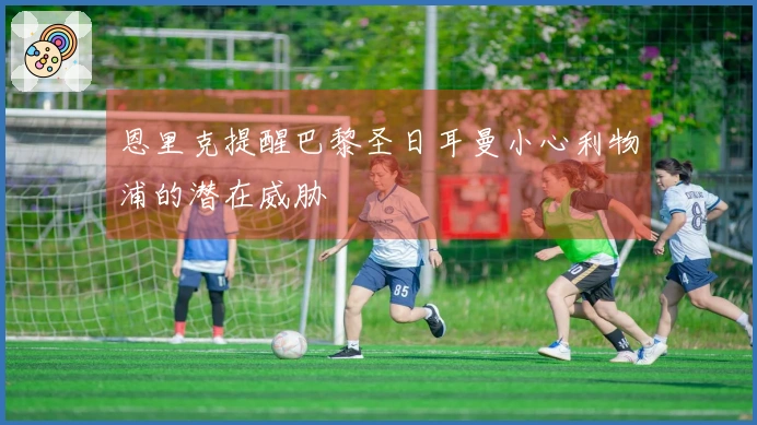 恩里克提醒巴黎圣日耳曼小心利物浦的潜在威胁