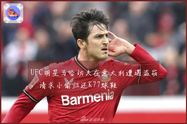 UFC明星马哈切夫在意大利遭遇盗窃，请求小偷归还K77球鞋