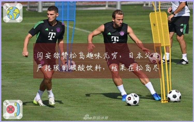 闫安称赞松岛趣味无穷，日本父母严格限制碳酸饮料，结果在松岛尽情享受时豪饮四瓶