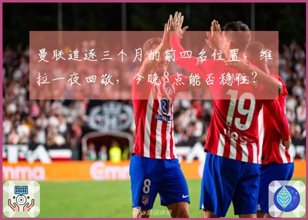 曼联追逐三个月的前四名位置，维拉一夜回敬，今晚8点能否稳住？