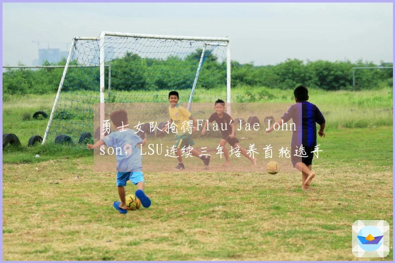 勇士女队抢得Flau'Jae Johnson，LSU连续三年培养首轮选手
