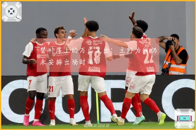 替补席上的万已复出：主帅为何仍未安排出场时间？