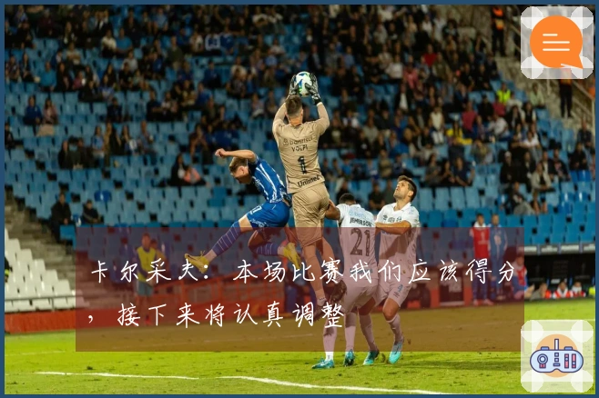 卡尔采夫：本场比赛我们应该得分，接下来将认真调整