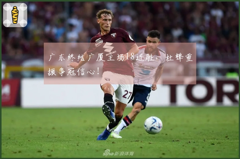 广东终结广厦主场18连胜，杜锋重振争冠信心！