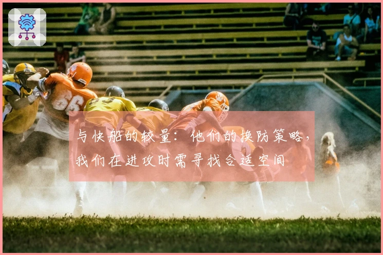 与快船的较量：他们的换防策略，我们在进攻时需寻找合适空间