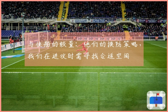 与快船的较量：他们的换防策略，我们在进攻时需寻找合适空间