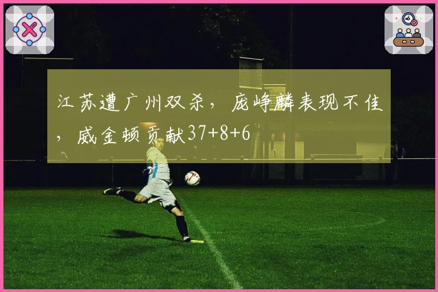 江苏遭广州双杀，庞峥麟表现不佳，威金顿贡献37+8+6